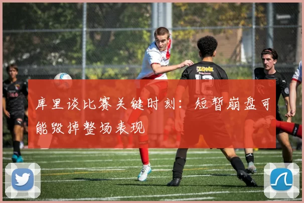 库里谈比赛关键时刻：短暂崩盘可能毁掉整场表现