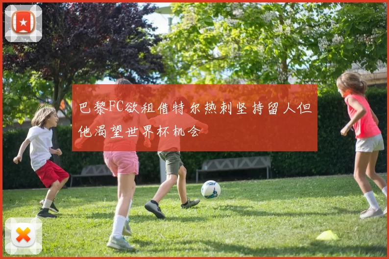 巴黎FC欲租借特尔热刺坚持留人但他渴望世界杯机会