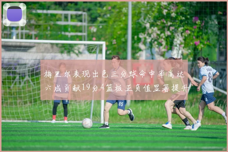 梅里尔表现出色三分球命中率高达六成贡献19分4篮板正负值显著提升