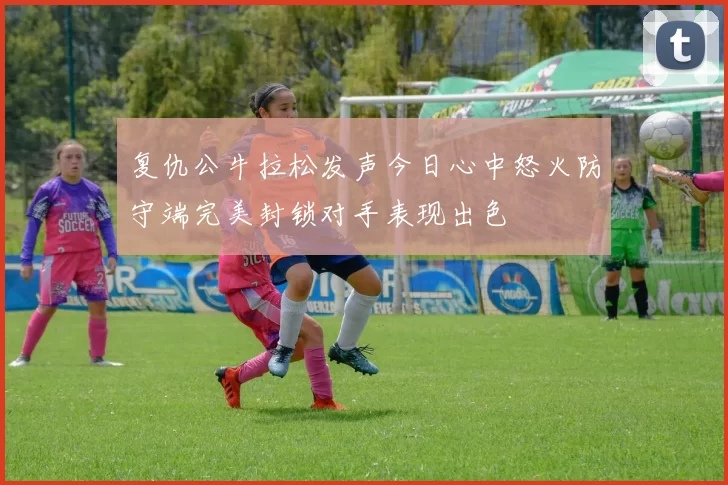 复仇公牛拉松发声今日心中怒火防守端完美封锁对手表现出色