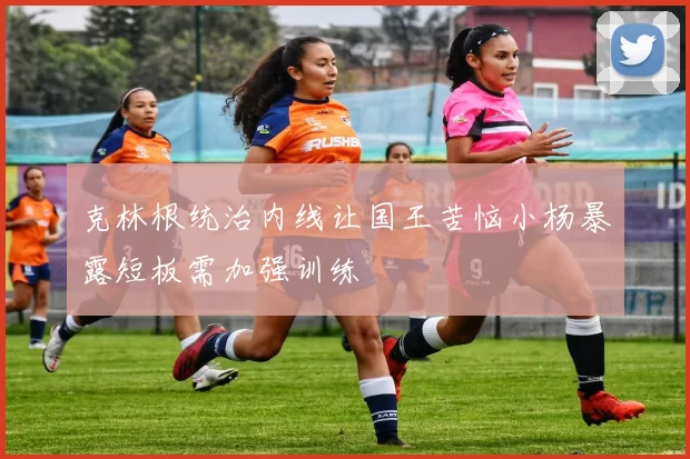 克林根统治内线让国王苦恼小杨暴露短板需加强训练
