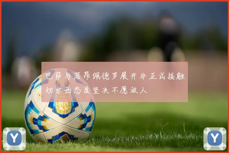 巴萨与若昂佩德罗展开非正式接触切尔西态度坚决不愿放人