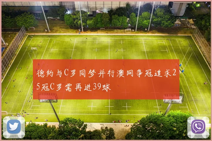 德约与C罗同梦并行澳网争冠追求25冠C罗需再进39球