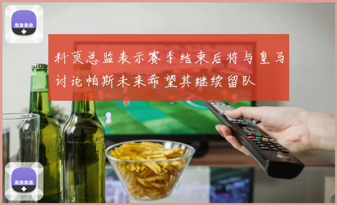 科莫总监表示赛季结束后将与皇马讨论帕斯未来希望其继续留队