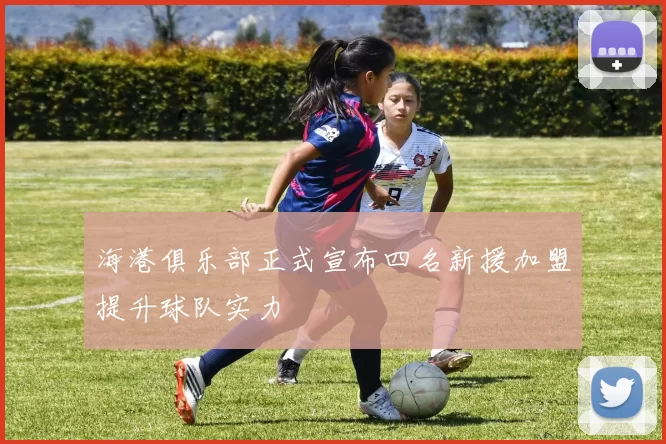 海港俱乐部正式宣布四名新援加盟提升球队实力