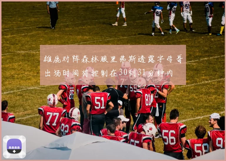 雄鹿对阵森林狼里弗斯透露字母哥出场时间将控制在30到31分钟内